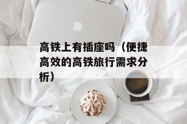 高铁上有插座吗（便捷高效的高铁旅行需求分析）-第1张图片-