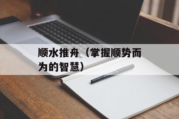 顺水推舟（掌握顺势而为的智慧）-第1张图片-