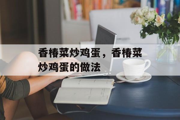 香椿菜炒鸡蛋，香椿菜炒鸡蛋的做法-第1张图片-