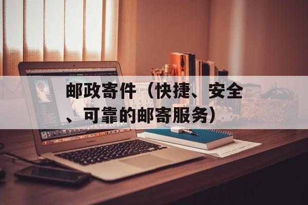 邮政寄件（快捷、安全、可靠的邮寄服务）-第1张图片-
