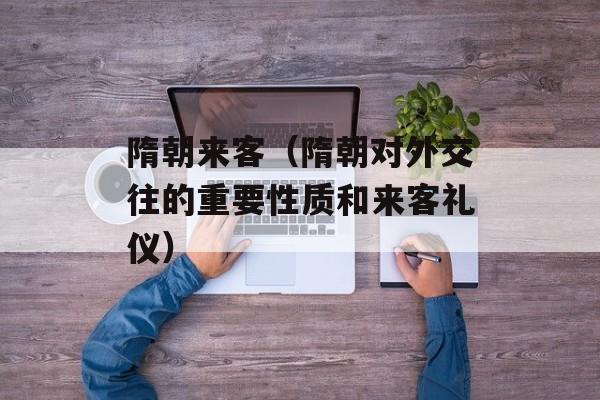 隋朝来客（隋朝对外交往的重要性质和来客礼仪）-第1张图片-