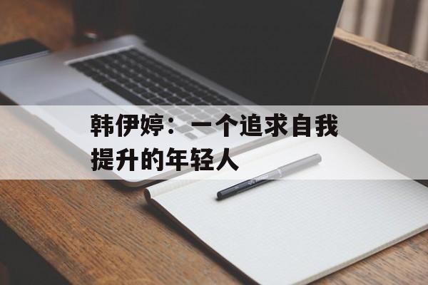 韩伊婷：一个追求自我提升的年轻人-第1张图片-