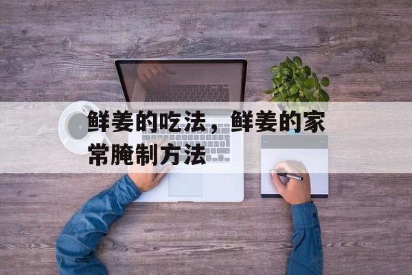 鲜姜的吃法，鲜姜的家常腌制方法-第1张图片-