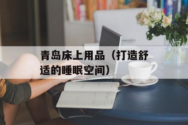 青岛床上用品（打造舒适的睡眠空间）-第1张图片-