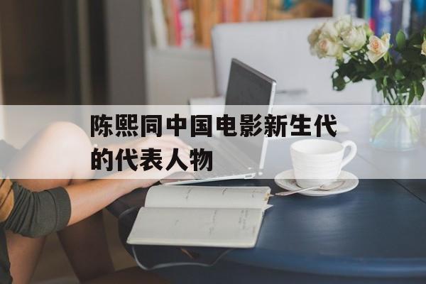 陈熙同中国电影新生代的代表人物-第1张图片-