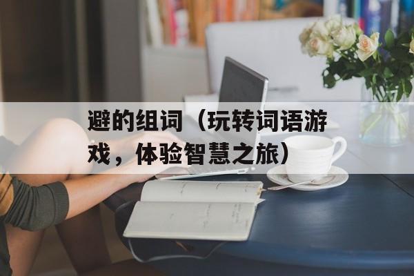 避的组词（玩转词语游戏，体验智慧之旅）-第1张图片-