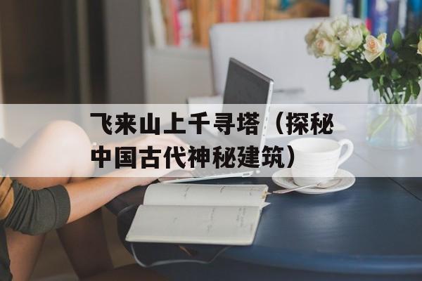 飞来山上千寻塔（探秘中国古代神秘建筑）-第1张图片-