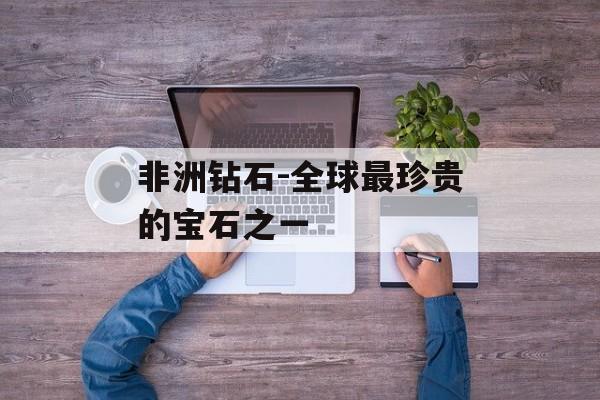 非洲钻石-全球最珍贵的宝石之一-第1张图片-