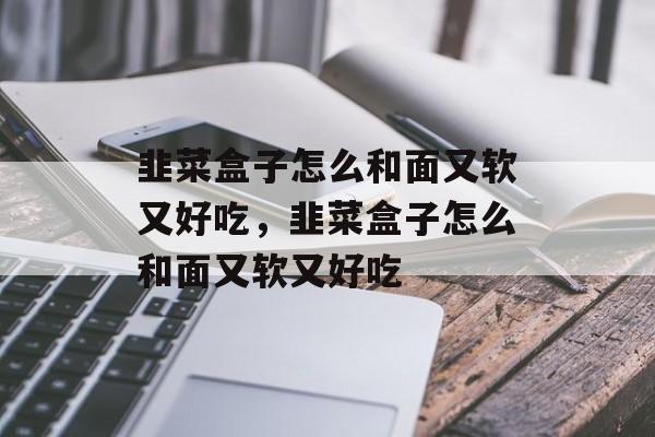 韭菜盒子怎么和面又软又好吃，韭菜盒子怎么和面又软又好吃-第1张图片-