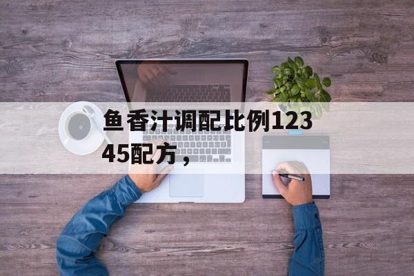 鱼香汁调配比例12345配方，-第1张图片-