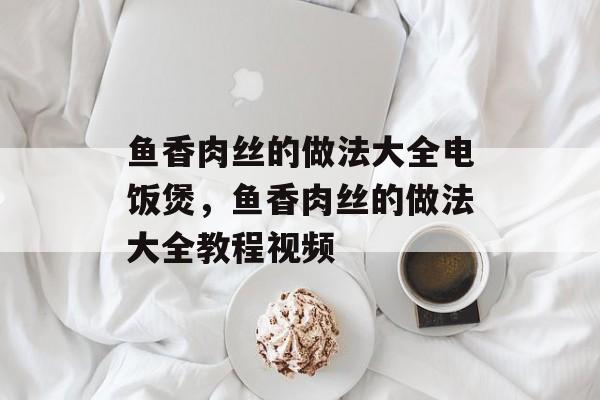鱼香肉丝的做法大全电饭煲，鱼香肉丝的做法大全教程视频-第1张图片-