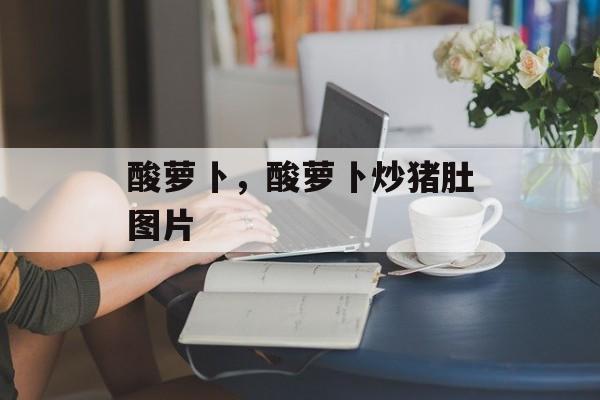酸萝卜，酸萝卜炒猪肚图片-第1张图片-