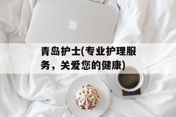 青岛护士(专业护理服务，关爱您的健康)-第1张图片-