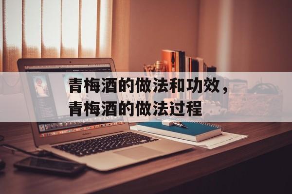 青梅酒的做法和功效，青梅酒的做法过程-第1张图片-