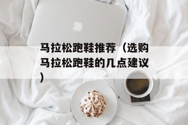 马拉松跑鞋推荐（选购马拉松跑鞋的几点建议）-第1张图片-