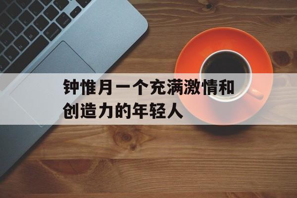钟惟月一个充满激情和创造力的年轻人-第1张图片-