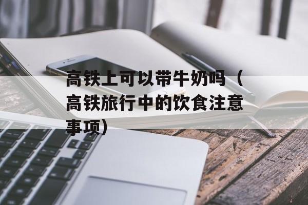 高铁上可以带牛奶吗（高铁旅行中的饮食注意事项）-第1张图片-