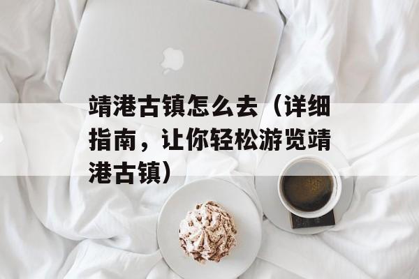 靖港古镇怎么去（详细指南，让你轻松游览靖港古镇）-第1张图片-