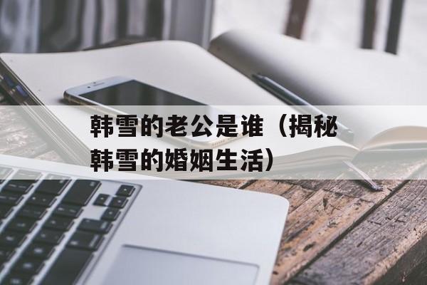 韩雪的老公是谁（揭秘韩雪的婚姻生活）-第1张图片-