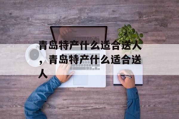 青岛特产什么适合送人，青岛特产什么适合送人-第1张图片-