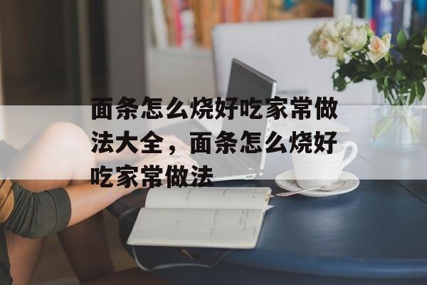 面条怎么烧好吃家常做法大全，面条怎么烧好吃家常做法-第1张图片-