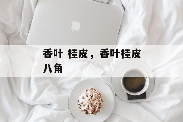 香叶 桂皮，香叶桂皮八角-第1张图片-