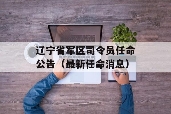 辽宁省军区司令员任命公告（最新任命消息）-第1张图片-