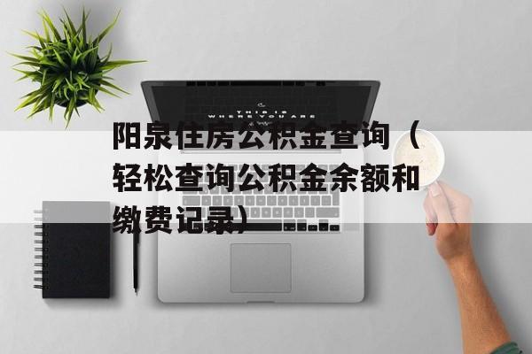 阳泉住房公积金查询（轻松查询公积金余额和缴费记录）-第1张图片-
