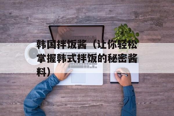 韩国拌饭酱（让你轻松掌握韩式拌饭的秘密酱料）-第1张图片-