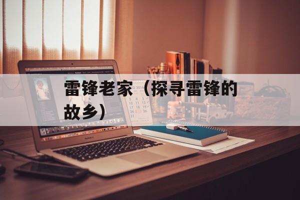 雷锋老家（探寻雷锋的故乡）-第1张图片-