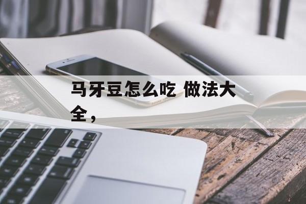 马牙豆怎么吃 做法大全，-第1张图片-