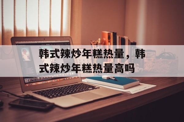 韩式辣炒年糕热量，韩式辣炒年糕热量高吗-第1张图片-