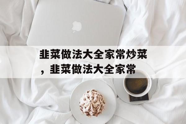 韭菜做法大全家常炒菜，韭菜做法大全家常-第1张图片-