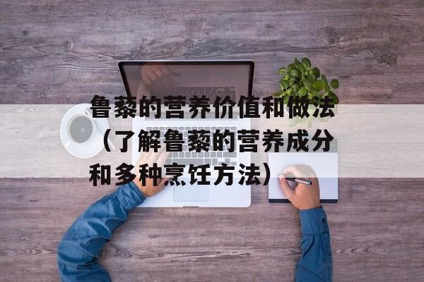 鲁藜的营养价值和做法（了解鲁藜的营养成分和多种烹饪方法）-第1张图片-