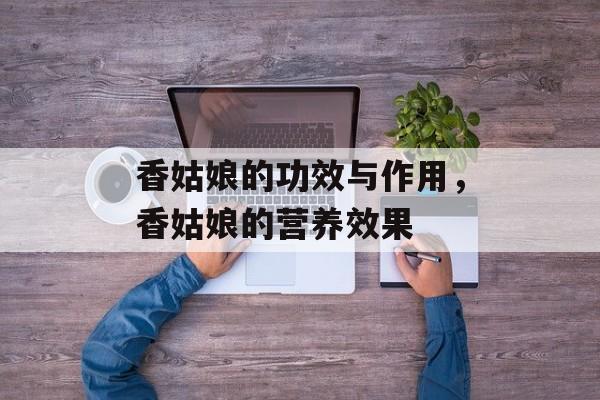 香姑娘的功效与作用，香姑娘的营养效果-第1张图片-