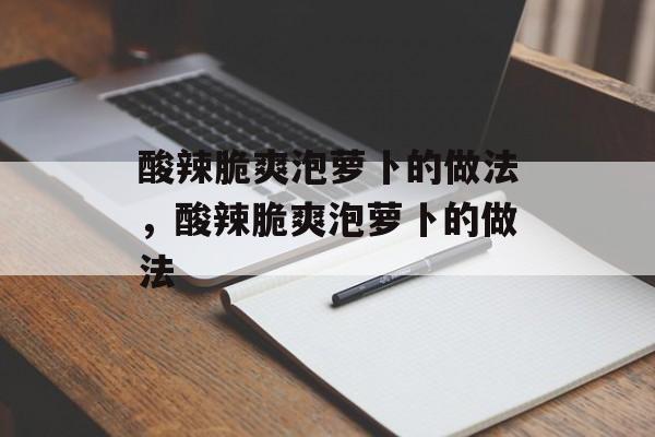 酸辣脆爽泡萝卜的做法，酸辣脆爽泡萝卜的做法-第1张图片-