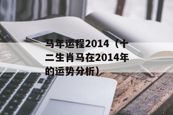 马年运程2014（十二生肖马在2014年的运势分析）-第1张图片-
