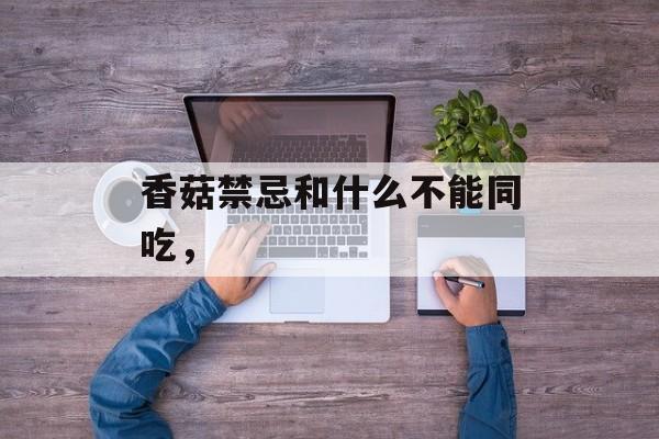香菇禁忌和什么不能同吃，-第1张图片-
