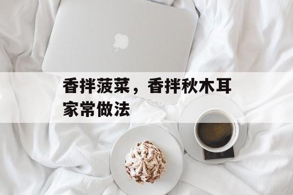 香拌菠菜，香拌秋木耳家常做法-第1张图片-