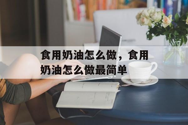食用奶油怎么做，食用奶油怎么做最简单-第1张图片-
