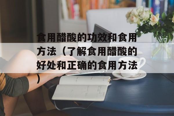 食用醋酸的功效和食用方法（了解食用醋酸的好处和正确的食用方法）-第1张图片-