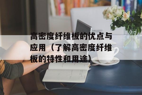 高密度纤维板的优点与应用（了解高密度纤维板的特性和用途）-第1张图片-
