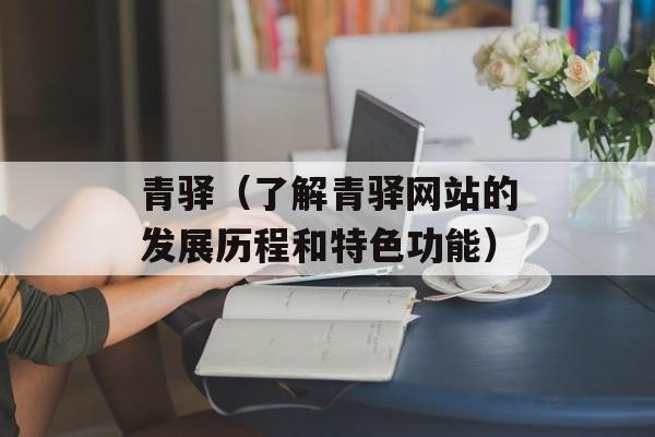 青驿（了解青驿网站的发展历程和特色功能）-第1张图片-