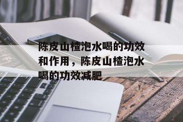 陈皮山楂泡水喝的功效和作用，陈皮山楂泡水喝的功效减肥-第1张图片-