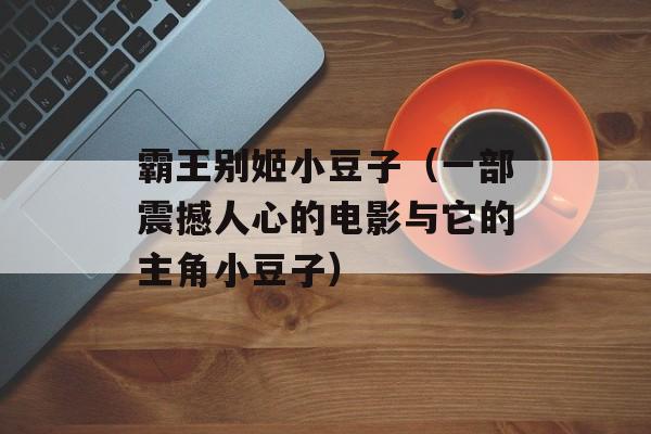 霸王别姬小豆子（一部震撼人心的电影与它的主角小豆子）-第1张图片-