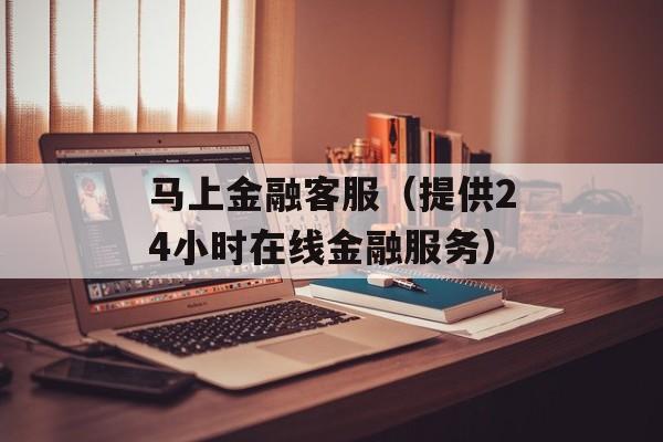 马上金融客服（提供24小时在线金融服务）-第1张图片-