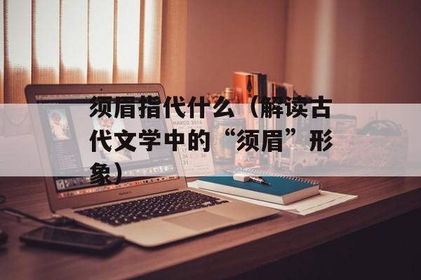 须眉指代什么（解读古代文学中的“须眉”形象）-第1张图片-