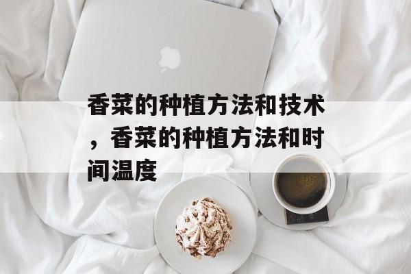 香菜的种植方法和技术，香菜的种植方法和时间温度-第1张图片-
