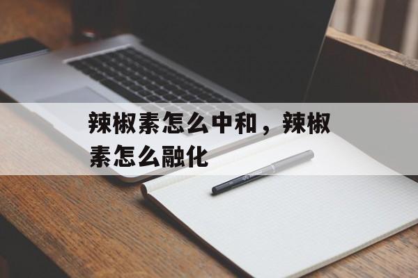 辣椒素怎么中和，辣椒素怎么融化-第1张图片-