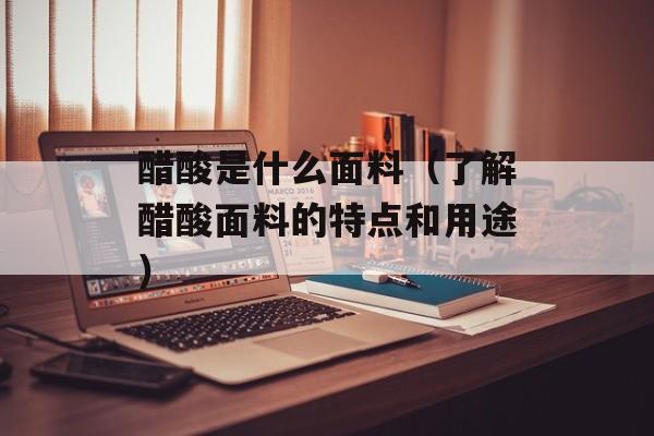 醋酸是什么面料（了解醋酸面料的特点和用途）-第1张图片-
